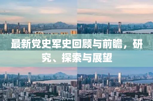 最新党史军史回顾与前瞻，研究、探索与展望
