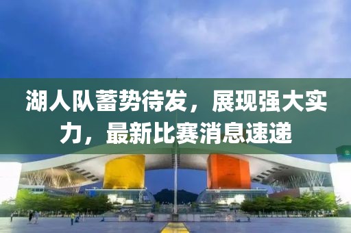 湖人队蓄势待发，展现强大实力，最新比赛消息速递