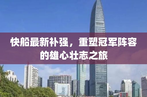 快船最新补强，重塑冠军阵容的雄心壮志之旅
