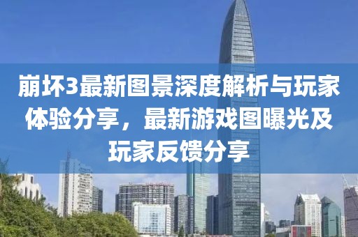 崩坏3最新图景深度解析与玩家体验分享，最新游戏图曝光及玩家反馈分享