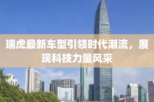 瑞虎最新车型引领时代潮流，展现科技力量风采