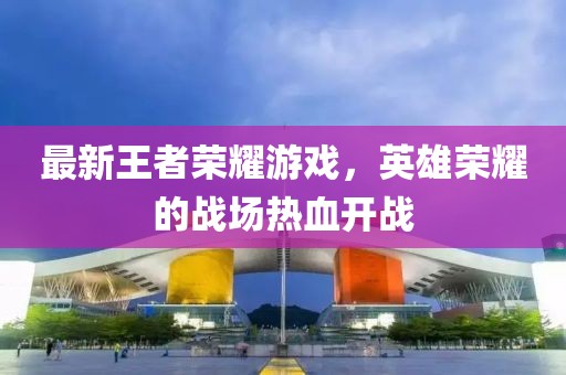最新王者荣耀游戏，英雄荣耀的战场热血开战