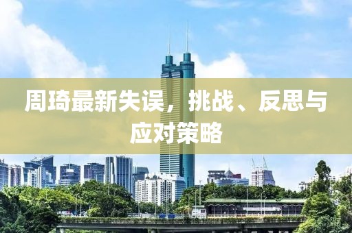周琦最新失误，挑战、反思与应对策略