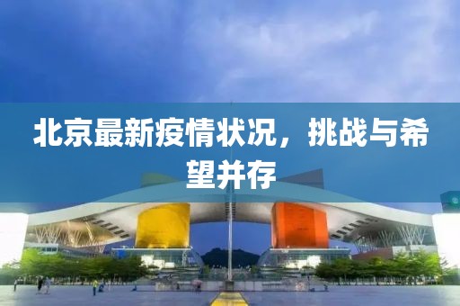 北京最新疫情状况，挑战与希望并存