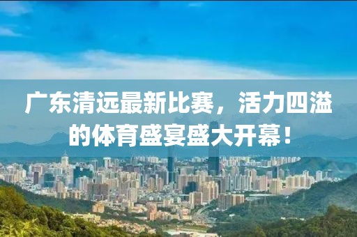 广东清远最新比赛，活力四溢的体育盛宴盛大开幕！