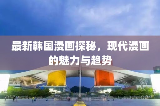最新韩国漫画探秘，现代漫画的魅力与趋势