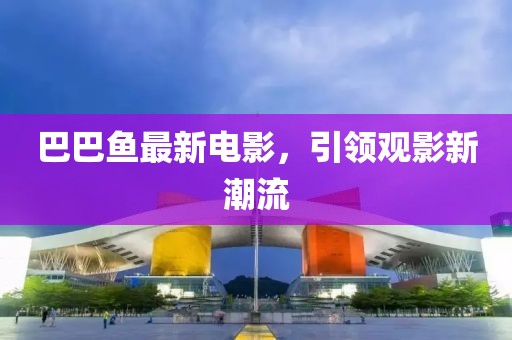 巴巴鱼最新电影，引领观影新潮流