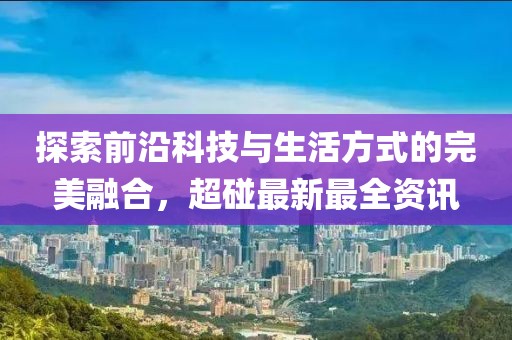 探索前沿科技与生活方式的完美融合，超碰最新最全资讯