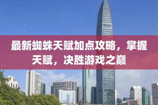 最新蜘蛛天赋加点攻略，掌握天赋，决胜游戏之巅