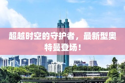超越时空的守护者，最新型奥特曼登场！