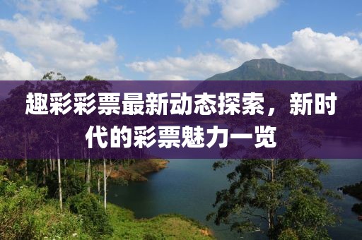 趣彩彩票最新动态探索，新时代的彩票魅力一览