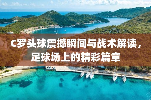 C罗头球震撼瞬间与战术解读，足球场上的精彩篇章