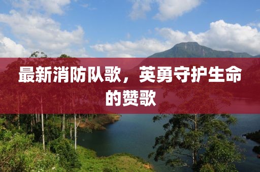 最新消防队歌，英勇守护生命的赞歌