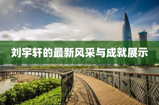 刘宇轩的最新风采与成就展示