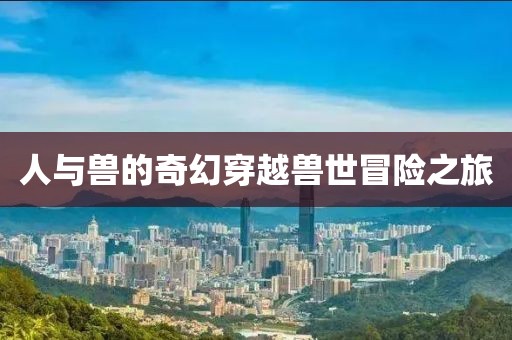 人与兽的奇幻穿越兽世冒险之旅