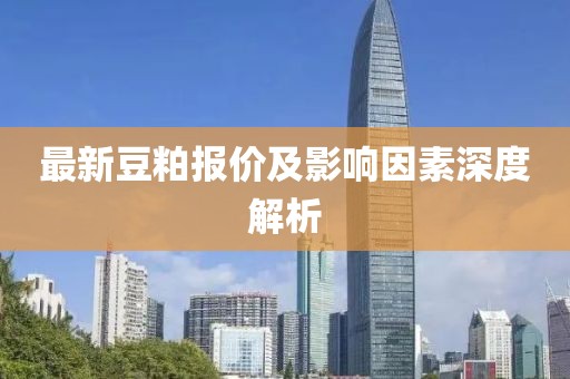 最新豆粕报价及影响因素深度解析