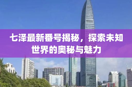 七泽最新番号揭秘，探索未知世界的奥秘与魅力