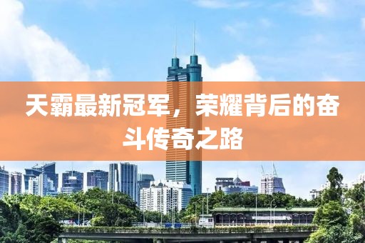 天霸最新冠军，荣耀背后的奋斗传奇之路
