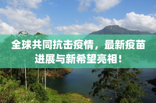 全球共同抗击疫情，最新疫苗进展与新希望亮相！