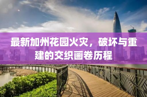最新加州花园火灾，破坏与重建的交织画卷历程