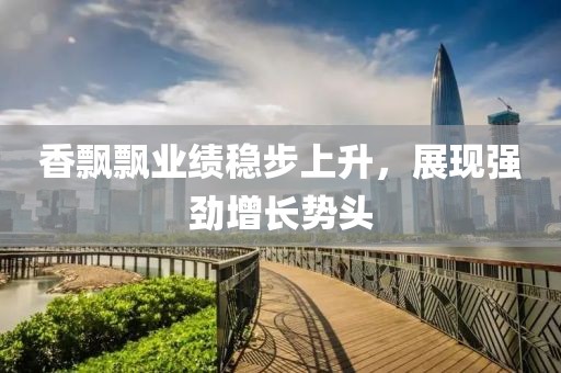 香飘飘业绩稳步上升，展现强劲增长势头