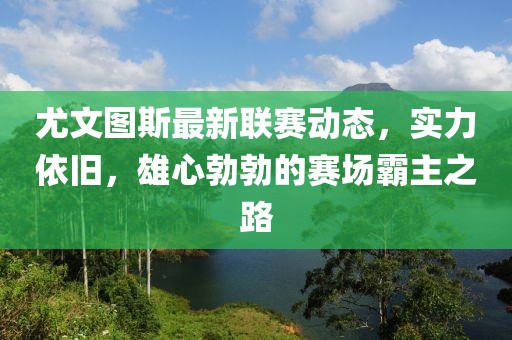 尤文图斯最新联赛动态，实力依旧，雄心勃勃的赛场霸主之路