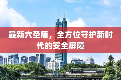 最新六圣盾，全方位守护新时代的安全屏障