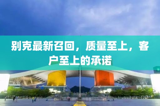别克最新召回，质量至上，客户至上的承诺