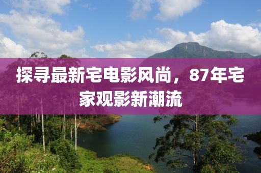探寻最新宅电影风尚，87年宅家观影新潮流