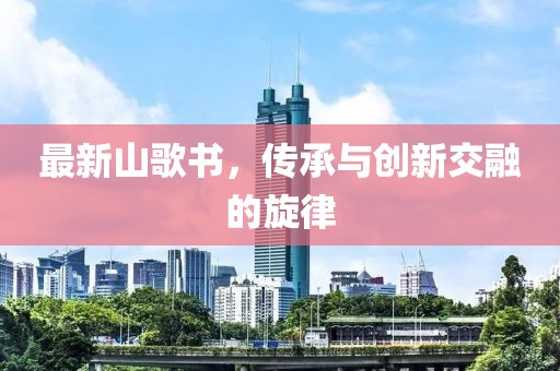最新山歌书，传承与创新交融的旋律