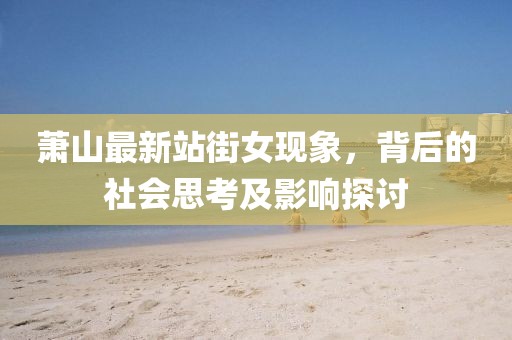 萧山最新站街女现象，背后的社会思考及影响探讨