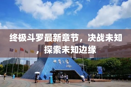 终极斗罗最新章节，决战未知，探索未知边缘