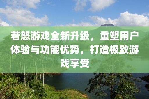 若怒游戏全新升级，重塑用户体验与功能优势，打造极致游戏享受