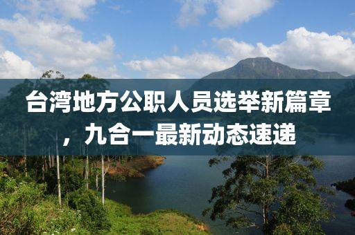 台湾地方公职人员选举新篇章，九合一最新动态速递