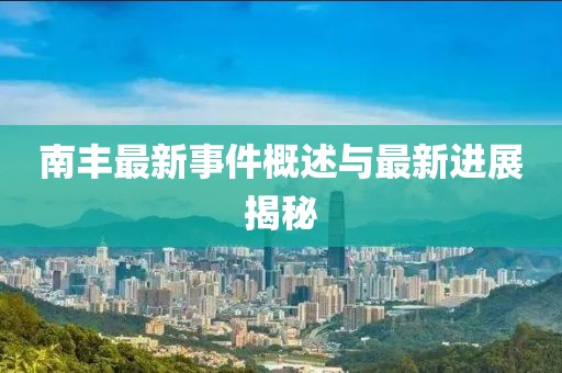 南丰最新事件概述与最新进展揭秘
