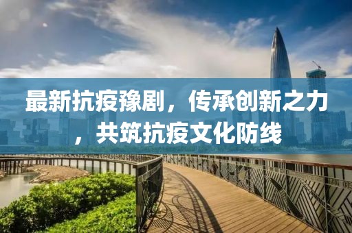 最新抗疫豫剧，传承创新之力，共筑抗疫文化防线
