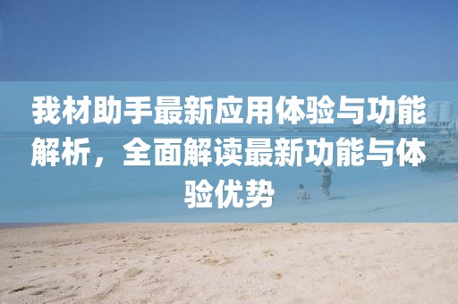 我材助手最新应用体验与功能解析，全面解读最新功能与体验优势
