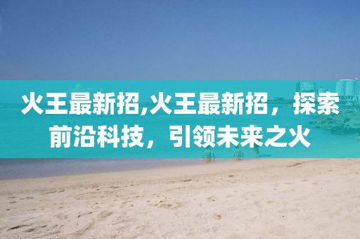 火王最新招,火王最新招，探索前沿科技，引领未来之火