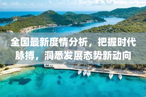 全国最新度情分析，把握时代脉搏，洞悉发展态势新动向