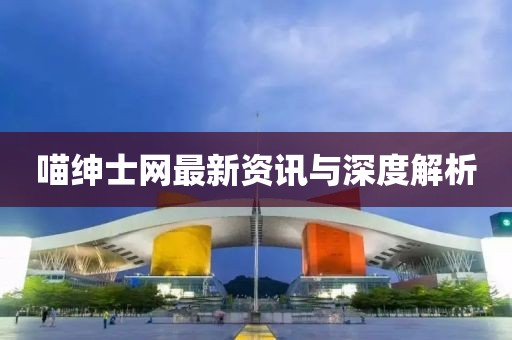 喵绅士网最新资讯与深度解析