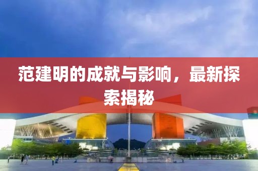范建明的成就与影响，最新探索揭秘