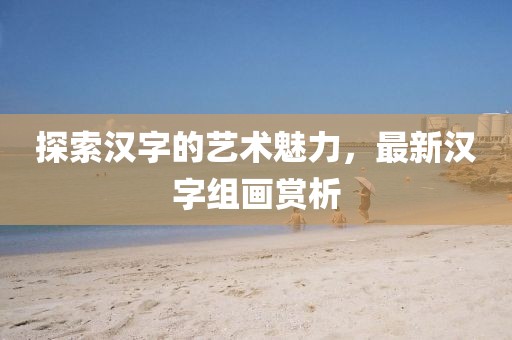 探索汉字的艺术魅力，最新汉字组画赏析