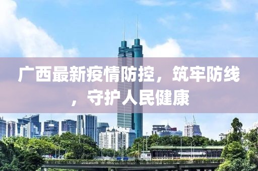 广西最新疫情防控，筑牢防线，守护人民健康