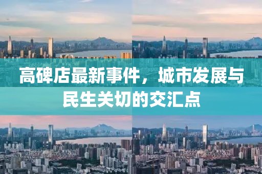 高碑店最新事件，城市发展与民生关切的交汇点