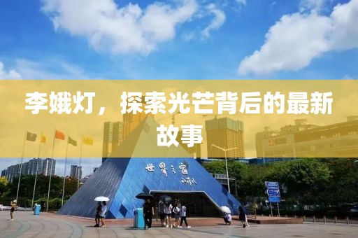 李娥灯，探索光芒背后的最新故事