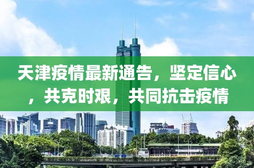 天津疫情最新通告，坚定信心，共克时艰，共同抗击疫情