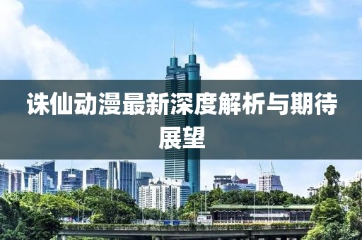 诛仙动漫最新深度解析与期待展望