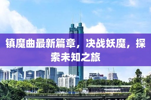镇魔曲最新篇章，决战妖魔，探索未知之旅