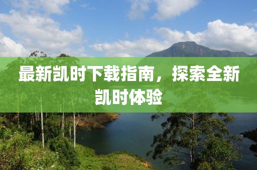 最新凯时下载指南，探索全新凯时体验