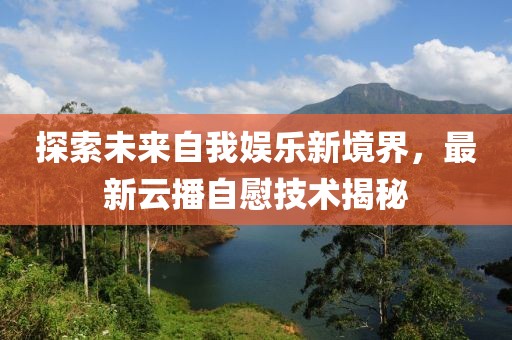 探索未来自我娱乐新境界，最新云播自慰技术揭秘